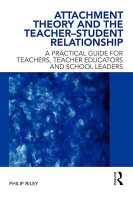 Attachment Theory And The Teacher-Student Relationship: A Practical Guide For Teachers, Teacher Educators And School Leaders-..
