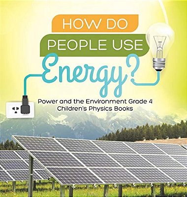 How Do People Use Energy? Power And The Environment Grade 4 Children's Physics Books-..