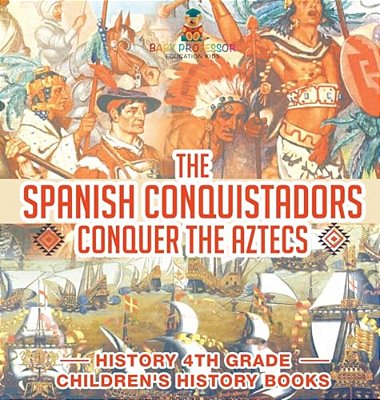 The Spanish Conquistadors Conquer The Aztecs - History 4Th Grade Children's History Books-..