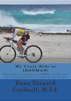 My Crazy Ride To Ironman!: One Woman's Triumph Over Adhd, Assault, And Family Dysfunction By Crossing The Finish Line. -..