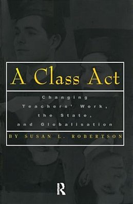 A Class Act: Changing Teachers Work, The State, And Globalisation-..