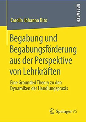 Begabung Und Begabungsförderung Aus Der Perspektive Von Lehrkräften: Eine Grounded Theory Zu Den Dynamiken Der Handlungspraxis-..