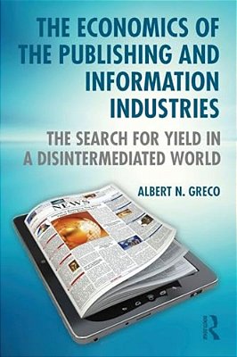 The Economics Of The Publishing And Information Industries: The Search For Yield In A Disintermediated World-..