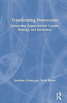 Transforming Newsrooms: Connecting Organizational Culture, Strategy, And Innovation-..