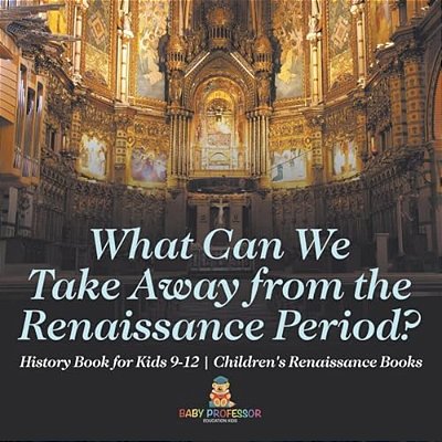 What Can We Take Away From The Renaissance Period? History Book For Kids 9-12 Children's Renaissance Books-..