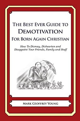 The Best Ever Guide To Demotivation For Born Again Christians: How To Dismay, Dishearten And Disappoint Your Friends, Family And Staff-..