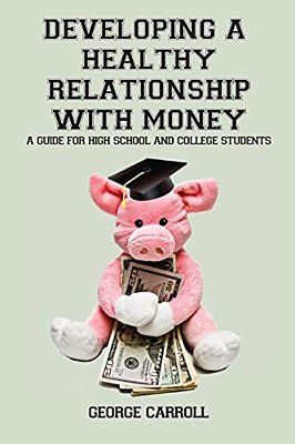 Developing A Healthy Relationship With Money: A Guide For High School And College Students-..