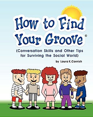 How To Find Your Groove: Conversation Skills And Other Tips For Surviving The Social World-..