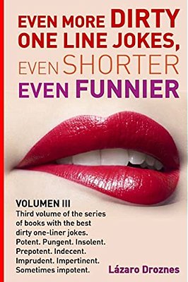 Even More Dirty One Line Jokes, Even Shorter, Even Funnier.: Third Volume Of The Series Of Books With The Best Dirty One-Liner Jokes. Potent. Pungent. -..
