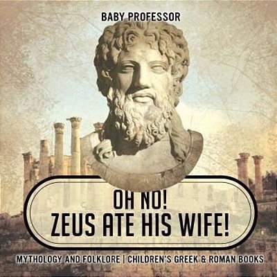 Oh No! Zeus Ate His Wife! Mythology And Folklore Children's Greek & Roman Books-..