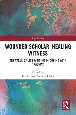 Wounded Scholar, Healing Witness: The Value Of Life Writing In Coping With Traumas-..