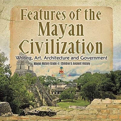 Features Of The Mayan Civilization: Writing, Art, Architecture And Government Mayan History Grade 4 Children's Ancient History-..