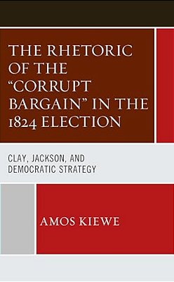 Rhetoric Of The "Corrupt Bargain" In The 1824 Election: Clay, Jackson, And Democratic Strategy-..