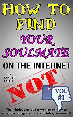 How To Find Your Soulmate On The Internet - Not!: The Hilarious Guide For Women On How To Avoid The Dangers Of Internet Dating Scammers!-..