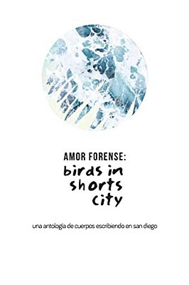 Amor Forense: Birds In Shorts City.: Anthology Of Bodies Writing In San Diego-..
