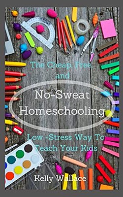 No Sweat Home Schooling: The Cheap, Free & Low-Stress Way To Teach Your Kids-..