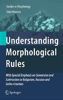 Understanding Morphological Rules: With Special Emphasis On Conversion And Subtraction In Bulgarian, Russian And Serbo-Croatian-..