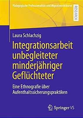 Integrationsarbeit Unbegleiteter Minderjähriger Geflüchteter: Eine Ethnografie Über Aufenthaltssicherungspraktiken-..
