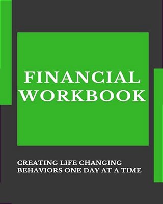 Financial Workbook: Creating Life Changing Behaviors One Day At A Time-..