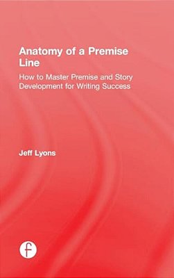 Anatomy Of A Premise Line: How To Master Premise And Story Development For Writing Success-..