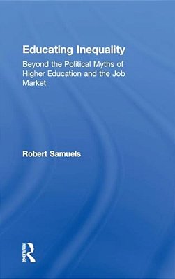 Educating Inequality: Beyond The Political Myths Of Higher Education And The Job Market-..