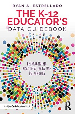 The K-12 Educator's Data Guidebook: Reimagining Practical Data Use In Schools-..