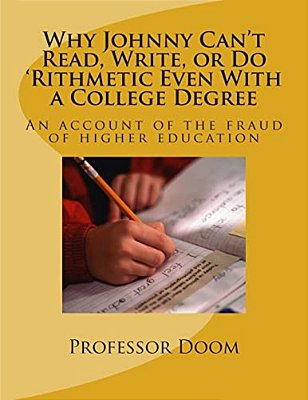 Why Johnny Can't Read, Write, Or Do 'Rithmetic Even With A College Degree: An Account Of The Fraud Of Higher Education-..