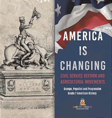 America Is Changing: Civil Service Reform And Agricultural Movements Grange, Populist And Progressive Grade 7 American History-..