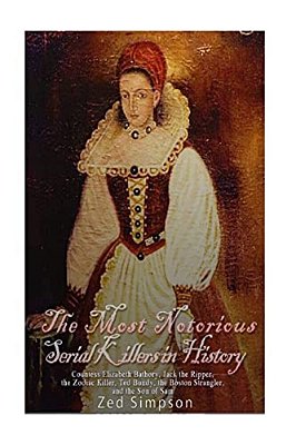 The Most Notorious Serial Killers In History: Countess Elizabeth Bathory, Jack The Ripper, The Zodiac Killer, Ted Bundy, The Boston Strangler, And The-..