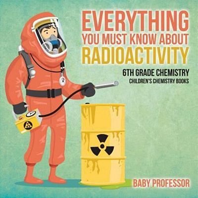 Everything You Must Know About Radioactivity 6Th Grade Chemistry Children's Chemistry Books-..