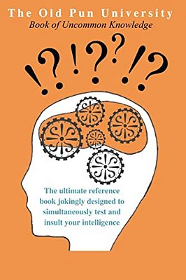 The Old Pun University Book Of Uncommon Knowledge: The Ultimate Joke Reference Book Specially Designed To Both Test And Insult Your Intelligence-..
