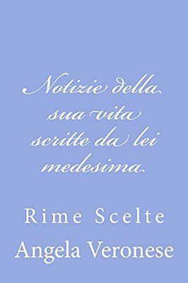 Notizie Della Sua Vita Scritte Da Lei Medesima: Rime Scelte-..