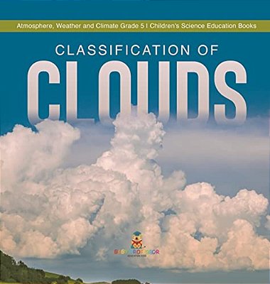 Classification Of Clouds Atmosphere, Weather And Climate Grade 5 Children's Science Education Books-..