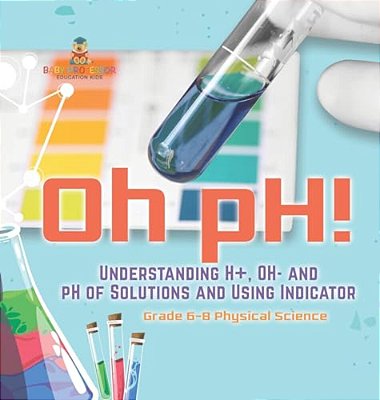 Oh Ph! Understanding H+, Oh- And Ph Of Solutions And Using Indicators Grade 6-8 Physical Science-..