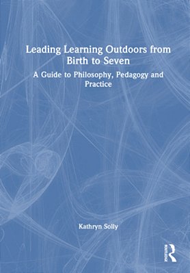 Leading Learning Outdoors From Birth To Seven: A Guide To Philosophy, Pedagogy And Practice-..