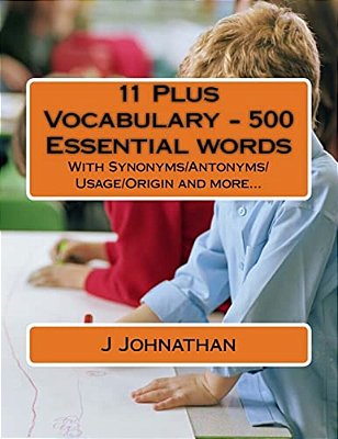 11 Plus Vocabulary - 500 Essential Words: With Synonyms/Antonyms/usage/origin And More... -..