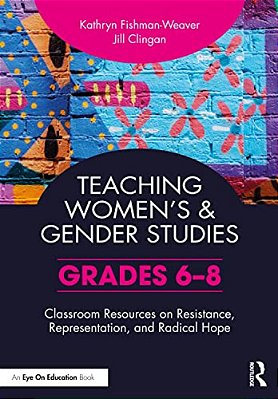 Teaching Women's And Gender Studies: Classroom Resources On Resistance, Representation, And Radical Hope (Grades 6-8)-..