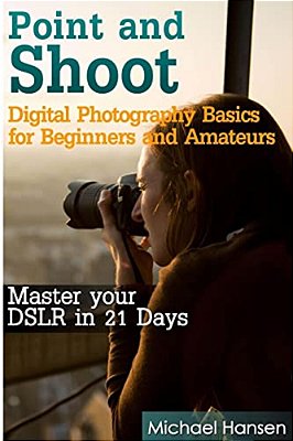 Point And Shoot: Digital Photography Basics For Beginners And Amateurs: Master Your Dslr In 21 Days-..