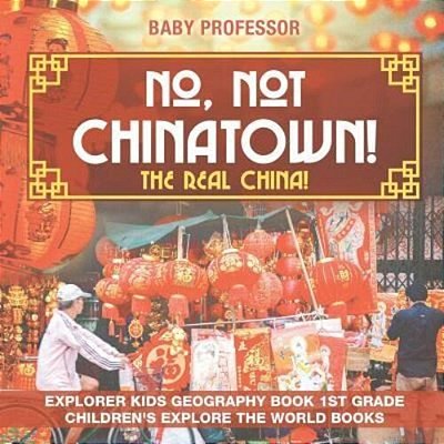No, Not Chinatown! The Real China! Explorer Kids Geography Book 1ST Grade Children's Explore The World Books-..