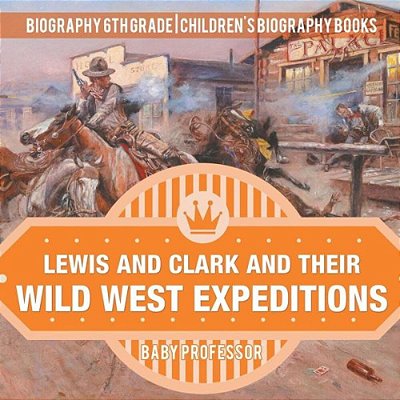 Lewis And Clark And Their Wild West Expeditions - Biography 6Th Grade Children's Biography Books-..