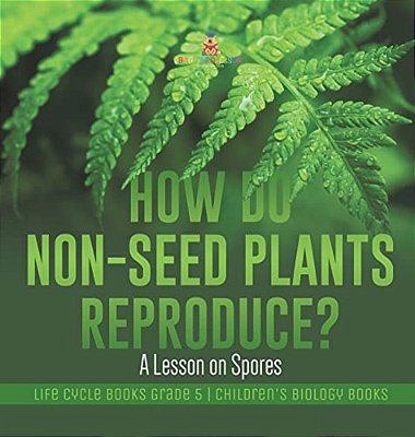 How Do Non-Seed Plants Reproduce? A Lesson On Spores Life Cycle Books Grade 5 Children's Biology Books-..