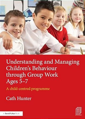 Understanding And Managing Children's Behaviour Through Group Work Ages 5-7: A Child-Centred Programme-..