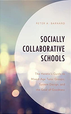 Socially Collaborative Schools: The Heretic's Guide To Mixed-Age Tutor Groups, System Design, And The Goal Of Goodness-..