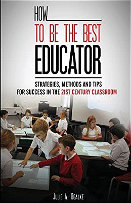 How To Be The Best Educator: Strategies, Methods And Tips For Success In The 21St Century Classroom-..