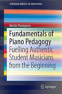 Fundamentals Of Piano Pedagogy: Fuelling Authentic Student Musicians From The Beginning-..
