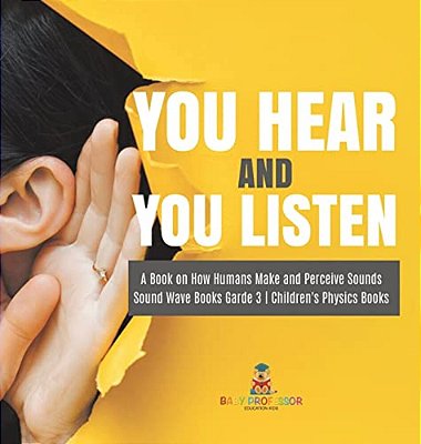 You Hear And You Listen A Book On How Humans Make And Perceive Sounds Sound Wave Books Grade 3 Children's Physics Books-..