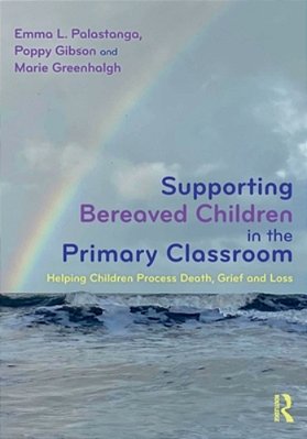 Supporting Bereaved Children In The Primary Classroom: Helping Children Process Death, Grief And Loss-..