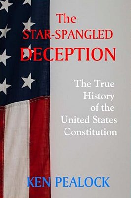The Star-Spangled Deception: The True History Of The United States Constitution-..