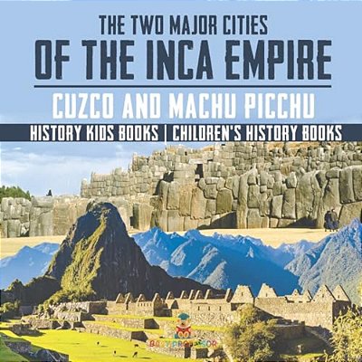 The Two Major Cities Of The Inca Empire: Cuzco And Machu Picchu - History Kids Books Children's History Books-..