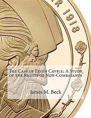 The Case Of Edith Cavell: A Study Of The Rights Of Non-Combatants-..